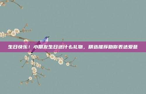 生日快乐！小朋友生日送什么礼物，精选推荐助你表达爱意