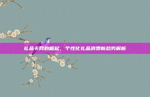 礼品卡网的崛起，个性化礼品消费新趋势解析