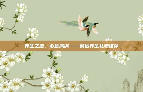 养生之道，心意满满——精选养生礼物推荐