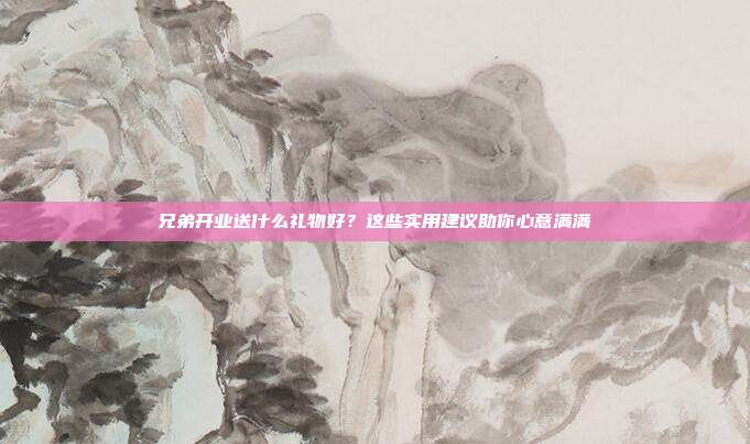 兄弟开业送什么礼物好？这些实用建议助你心意满满