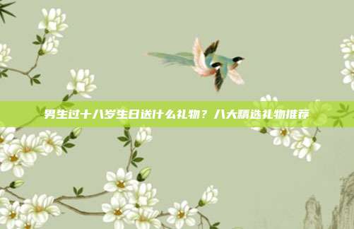 男生过十八岁生日送什么礼物？八大精选礼物推荐