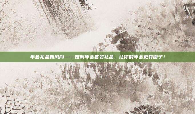 年会礼品新风尚——定制年会套装礼品，让你的年会更有面子！