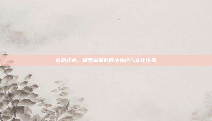 礼品北京，探索首都的匠心独运与文化传承