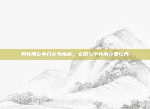 男性朋友生日礼物指南，实用与个性的完美结合