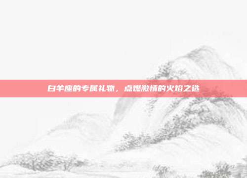 白羊座的专属礼物，点燃激情的火焰之选