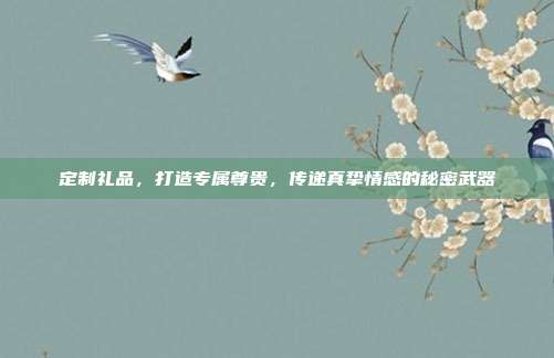 定制礼品，打造专属尊贵，传递真挚情感的秘密武器