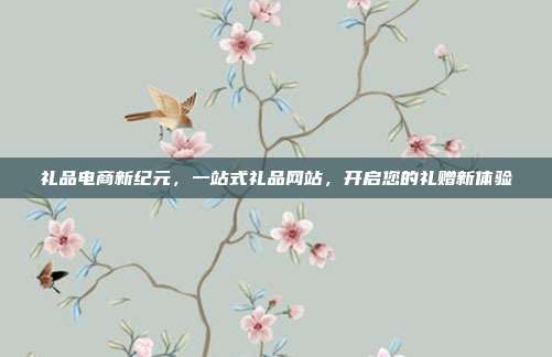 礼品电商新纪元，一站式礼品网站，开启您的礼赠新体验