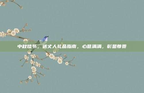 中秋佳节，送丈人礼品指南，心意满满，彰显尊贵