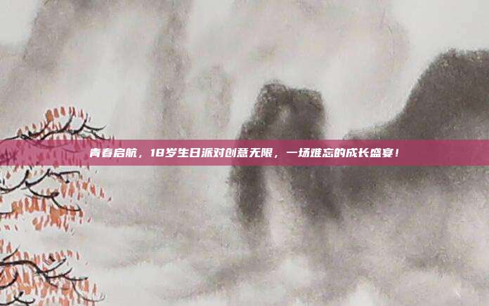 青春启航，18岁生日派对创意无限，一场难忘的成长盛宴！