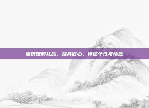 重庆定制礼品，独具匠心，传递个性与情感