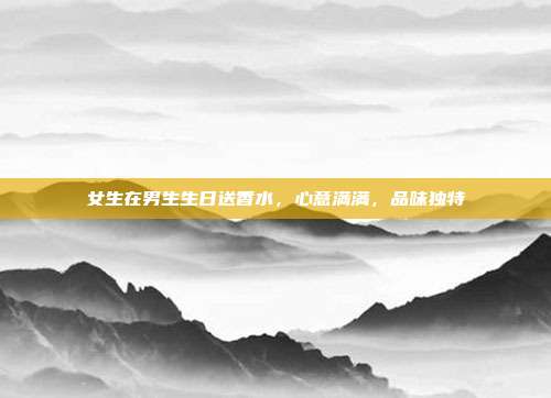 女生在男生生日送香水，心意满满，品味独特