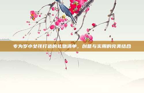 专为岁小女孩打造的礼物清单，创意与实用的完美结合