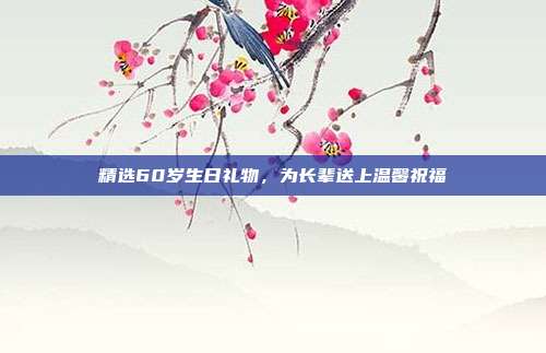 精选60岁生日礼物，为长辈送上温馨祝福