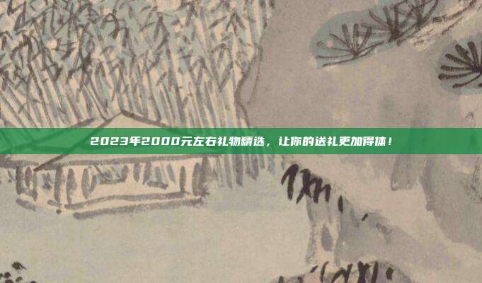 2023年2000元左右礼物精选，让你的送礼更加得体！