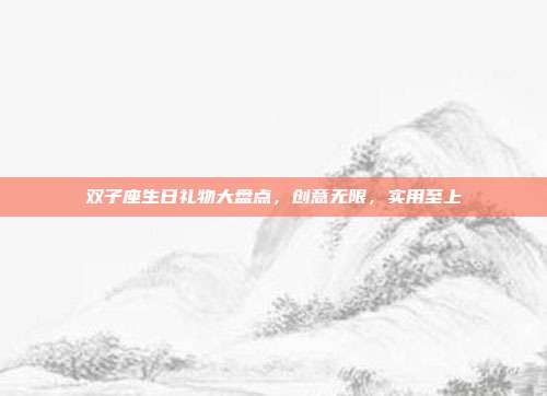 双子座生日礼物大盘点，创意无限，实用至上