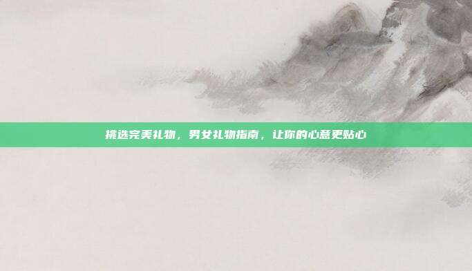挑选完美礼物，男女礼物指南，让你的心意更贴心