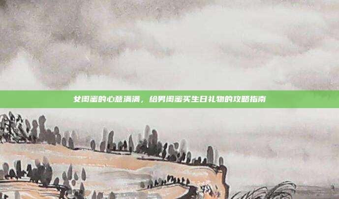 女闺蜜的心意满满，给男闺蜜买生日礼物的攻略指南