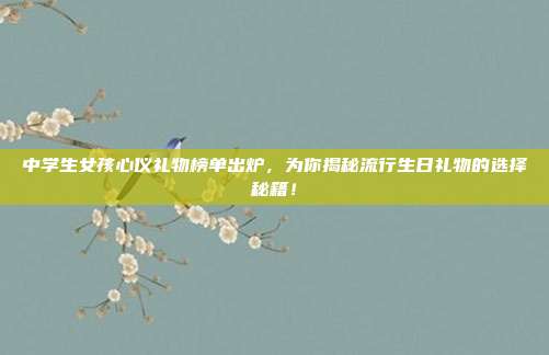 中学生女孩心仪礼物榜单出炉，为你揭秘流行生日礼物的选择秘籍！