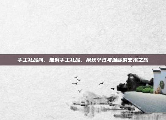 手工礼品网，定制手工礼品，展现个性与温暖的艺术之旅