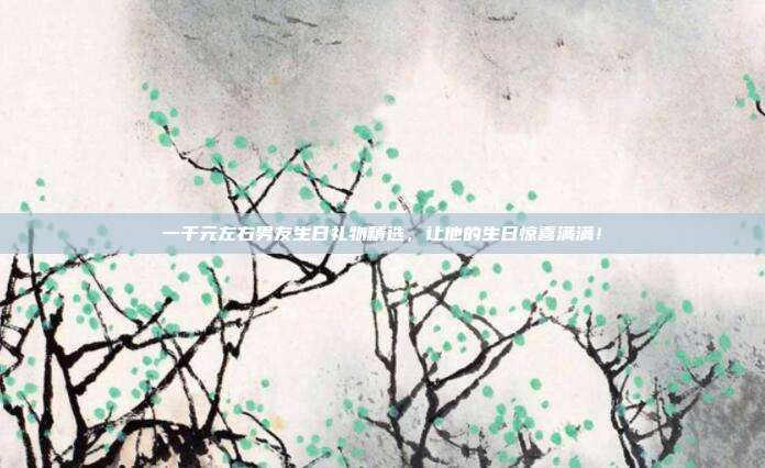 一千元左右男友生日礼物精选，让他的生日惊喜满满！