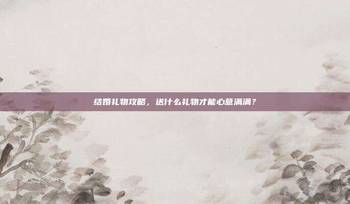 结婚礼物攻略，送什么礼物才能心意满满？