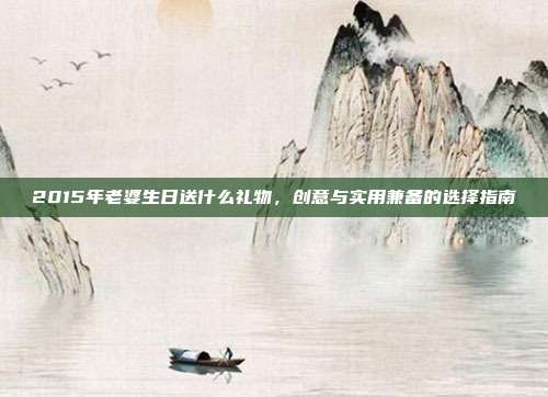 2015年老婆生日送什么礼物，创意与实用兼备的选择指南