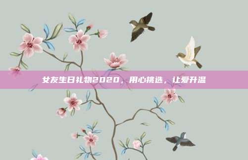 女友生日礼物2020，用心挑选，让爱升温