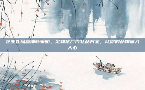 企业礼品营销新策略，定制化广告礼品方案，让你的品牌深入人心