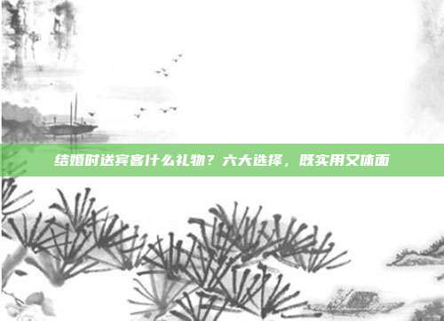结婚时送宾客什么礼物？六大选择，既实用又体面