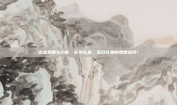 送出美丽与心意，彩妆礼盒，生日礼物的理想选择！