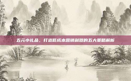 五元小礼品，打造低成本营销利器的五大策略解析