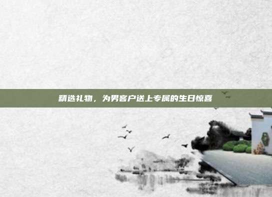 精选礼物，为男客户送上专属的生日惊喜