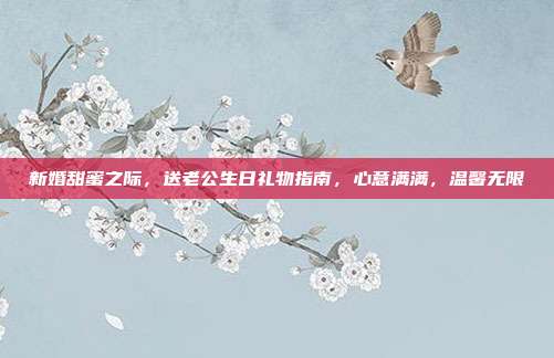 新婚甜蜜之际，送老公生日礼物指南，心意满满，温馨无限