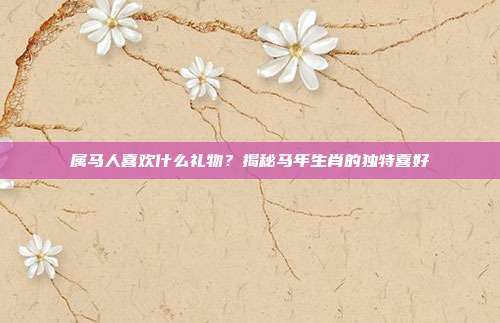 属马人喜欢什么礼物？揭秘马年生肖的独特喜好