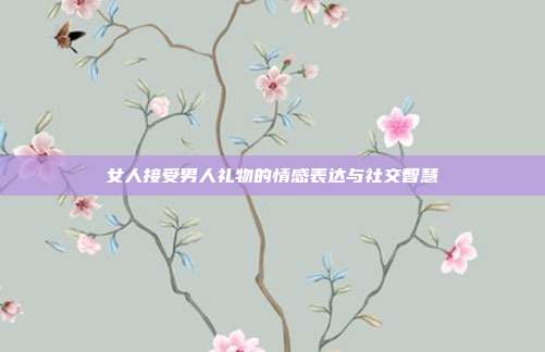 女人接受男人礼物的情感表达与社交智慧