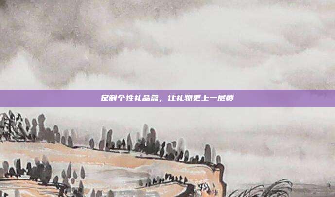 定制个性礼品盒，让礼物更上一层楼