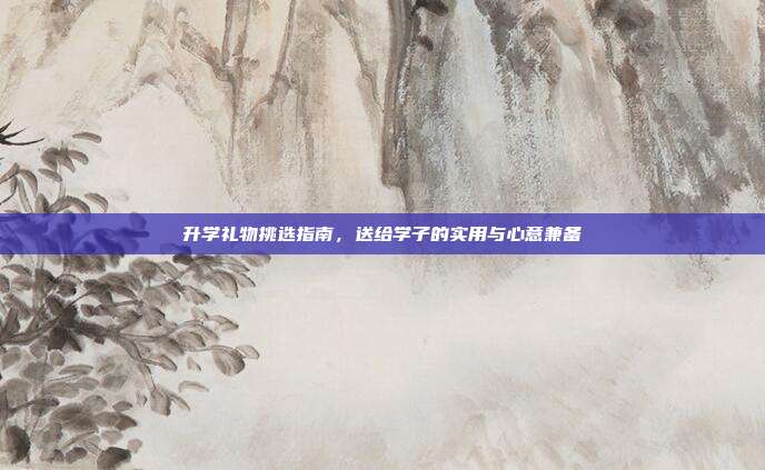 升学礼物挑选指南，送给学子的实用与心意兼备