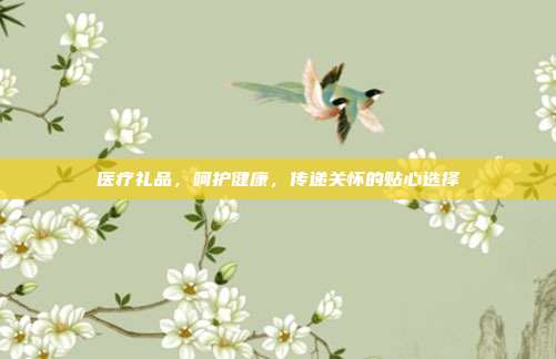 医疗礼品，呵护健康，传递关怀的贴心选择