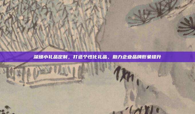 深圳小礼品定制，打造个性化礼品，助力企业品牌形象提升