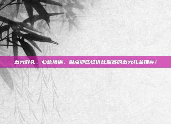 五元好礼，心意满满，盘点那些性价比超高的五元礼品推荐！