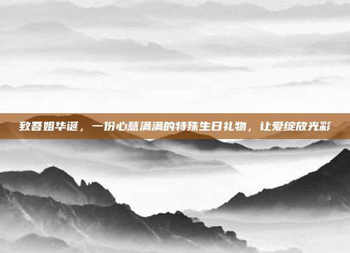 致吾姐华诞，一份心意满满的特殊生日礼物，让爱绽放光彩