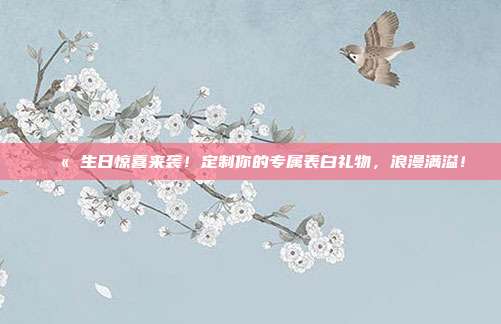 💫 生日惊喜来袭！定制你的专属表白礼物，浪漫满溢！