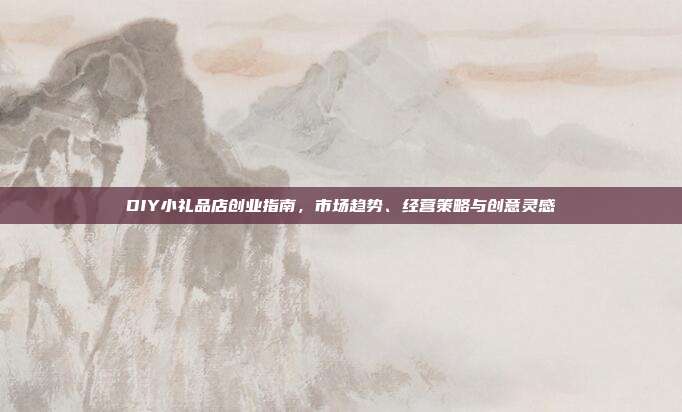 DIY小礼品店创业指南，市场趋势、经营策略与创意灵感