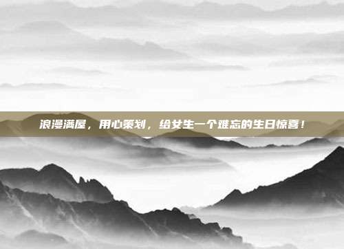 浪漫满屋，用心策划，给女生一个难忘的生日惊喜！