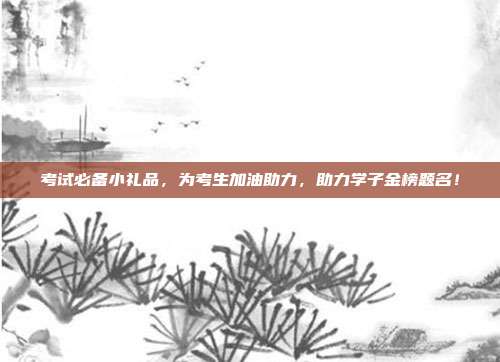 考试必备小礼品，为考生加油助力，助力学子金榜题名！