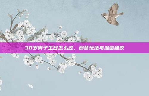 30岁男子生日怎么过，创意玩法与温馨建议