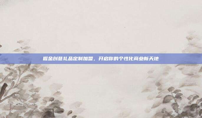 掘金创意礼品定制加盟，开启你的个性化商业新天地
