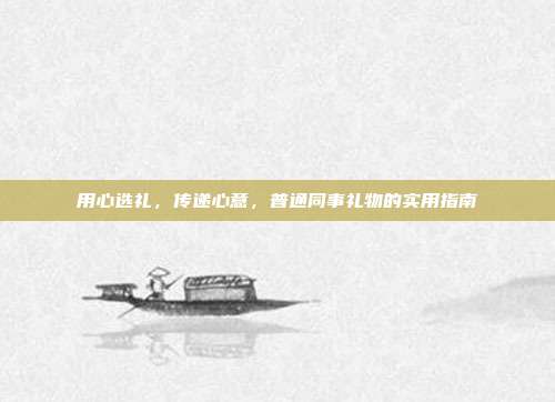 用心选礼，传递心意，普通同事礼物的实用指南