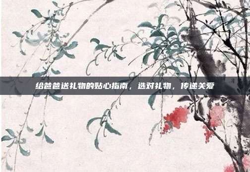 给爸爸送礼物的贴心指南，选对礼物，传递关爱