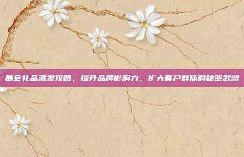 展会礼品派发攻略，提升品牌影响力，扩大客户群体的秘密武器